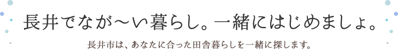 長井でなが～い暮らし。一緒にはじめましょ。 長井市は、あなたに合った田舎暮らしを一緒に探します。