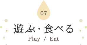 07 遊ぶ・食べる Play / Eat